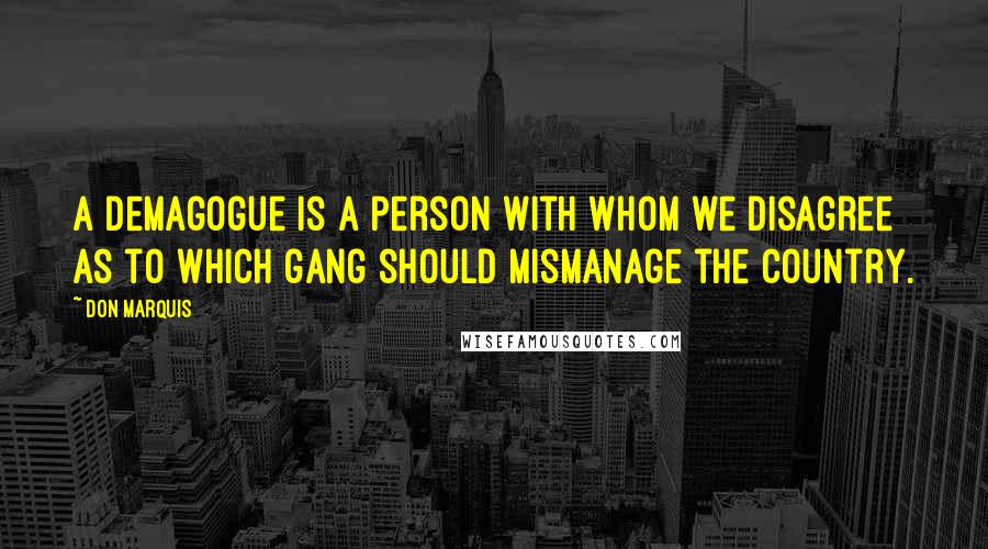 Don Marquis Quotes: A demagogue is a person with whom we disagree as to which gang should mismanage the country.