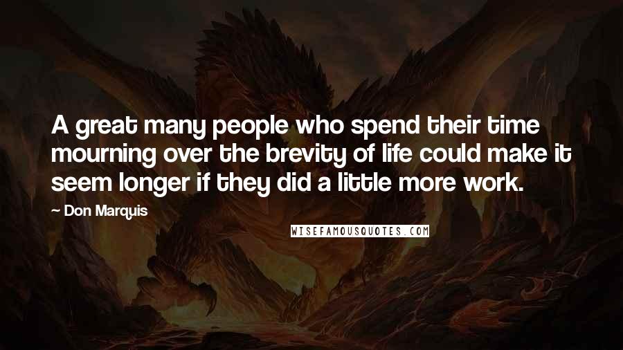 Don Marquis Quotes: A great many people who spend their time mourning over the brevity of life could make it seem longer if they did a little more work.