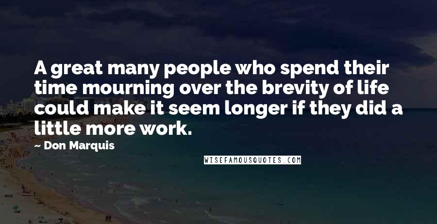 Don Marquis Quotes: A great many people who spend their time mourning over the brevity of life could make it seem longer if they did a little more work.