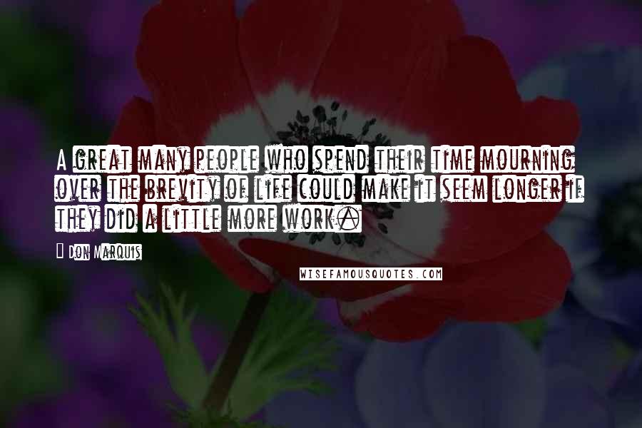 Don Marquis Quotes: A great many people who spend their time mourning over the brevity of life could make it seem longer if they did a little more work.
