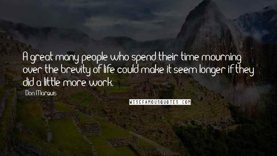 Don Marquis Quotes: A great many people who spend their time mourning over the brevity of life could make it seem longer if they did a little more work.