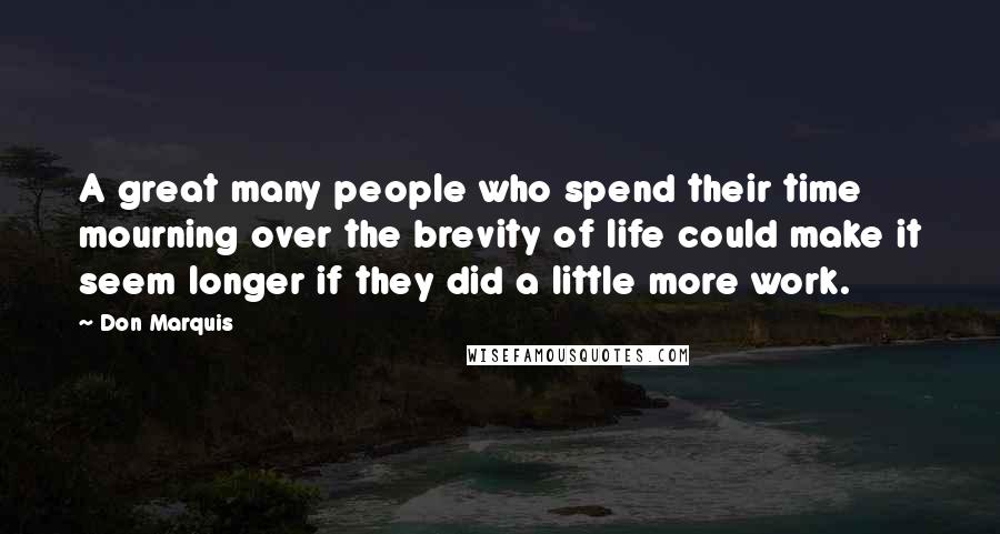 Don Marquis Quotes: A great many people who spend their time mourning over the brevity of life could make it seem longer if they did a little more work.