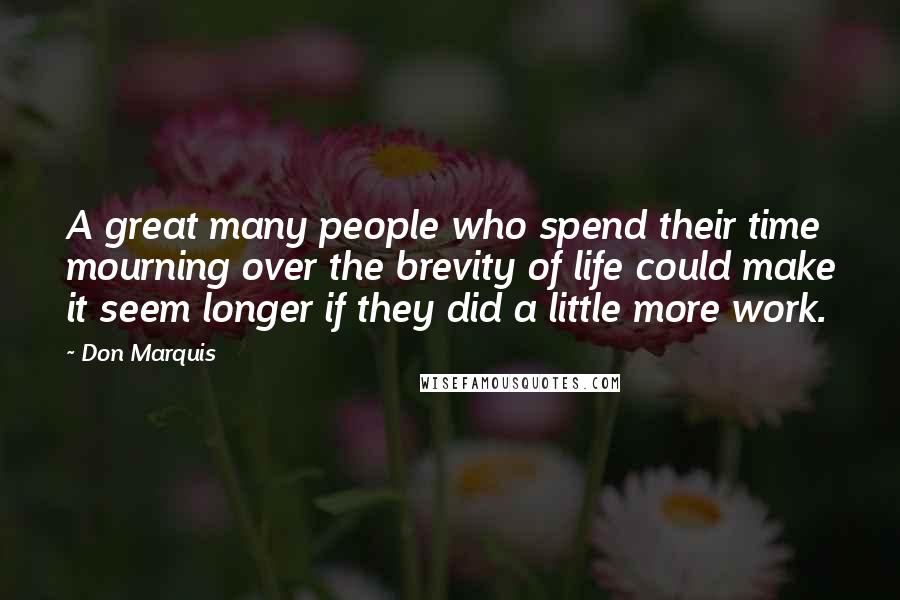 Don Marquis Quotes: A great many people who spend their time mourning over the brevity of life could make it seem longer if they did a little more work.