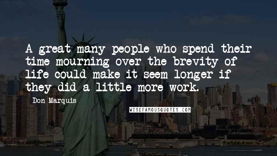 Don Marquis Quotes: A great many people who spend their time mourning over the brevity of life could make it seem longer if they did a little more work.