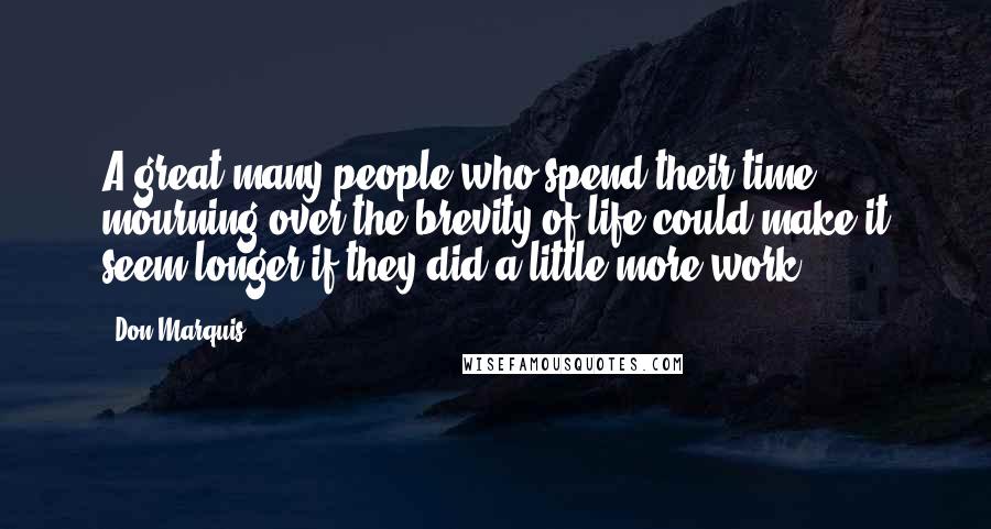 Don Marquis Quotes: A great many people who spend their time mourning over the brevity of life could make it seem longer if they did a little more work.