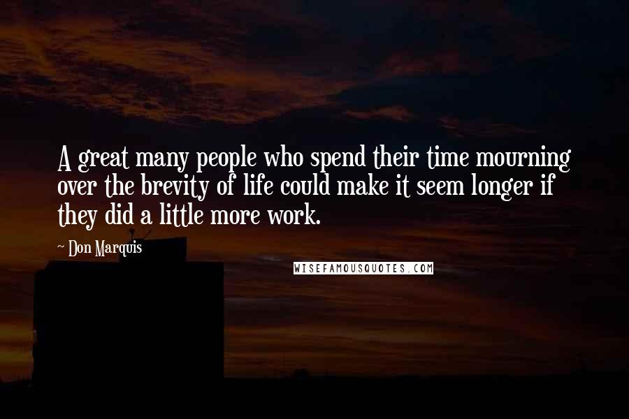 Don Marquis Quotes: A great many people who spend their time mourning over the brevity of life could make it seem longer if they did a little more work.