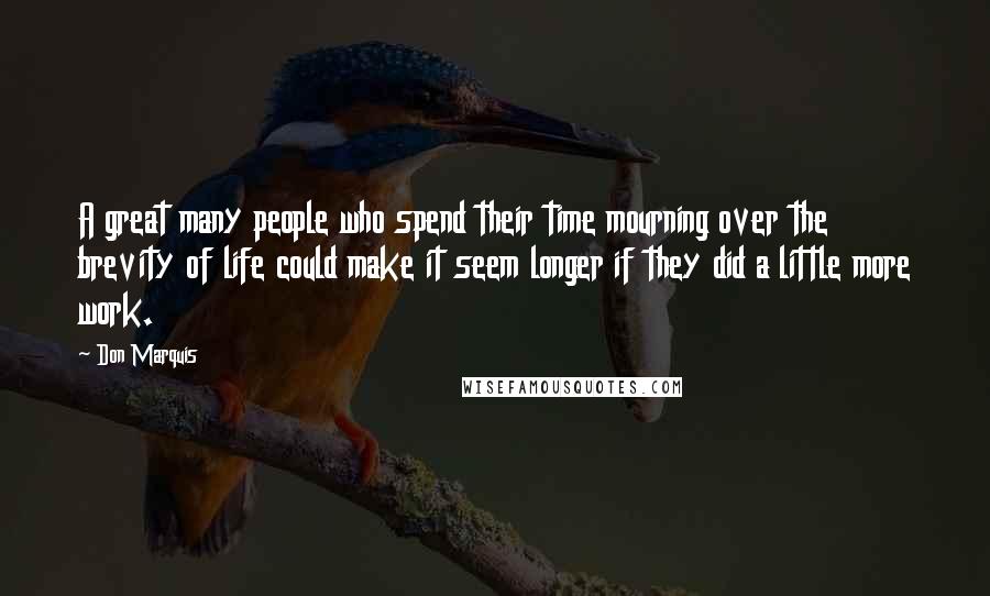 Don Marquis Quotes: A great many people who spend their time mourning over the brevity of life could make it seem longer if they did a little more work.