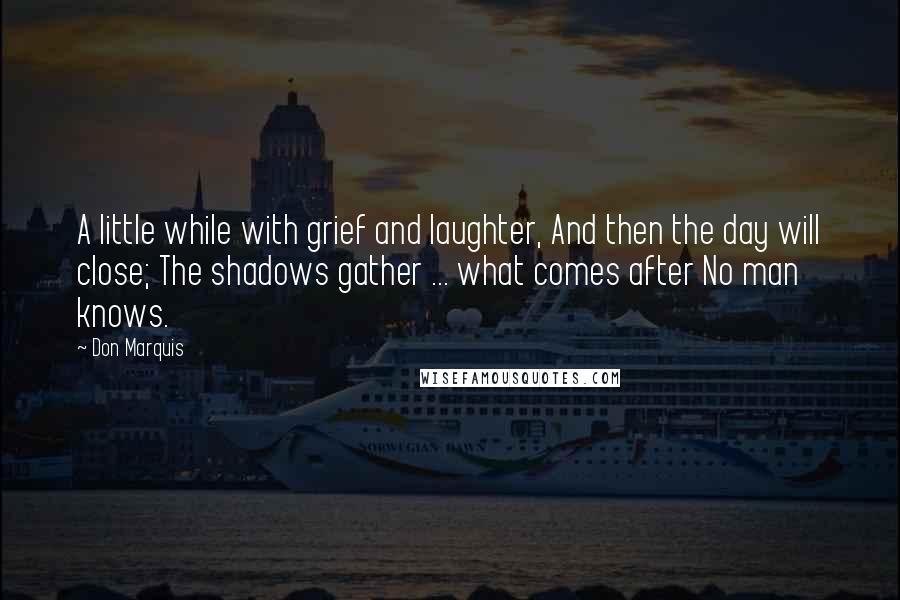 Don Marquis Quotes: A little while with grief and laughter, And then the day will close; The shadows gather ... what comes after No man knows.