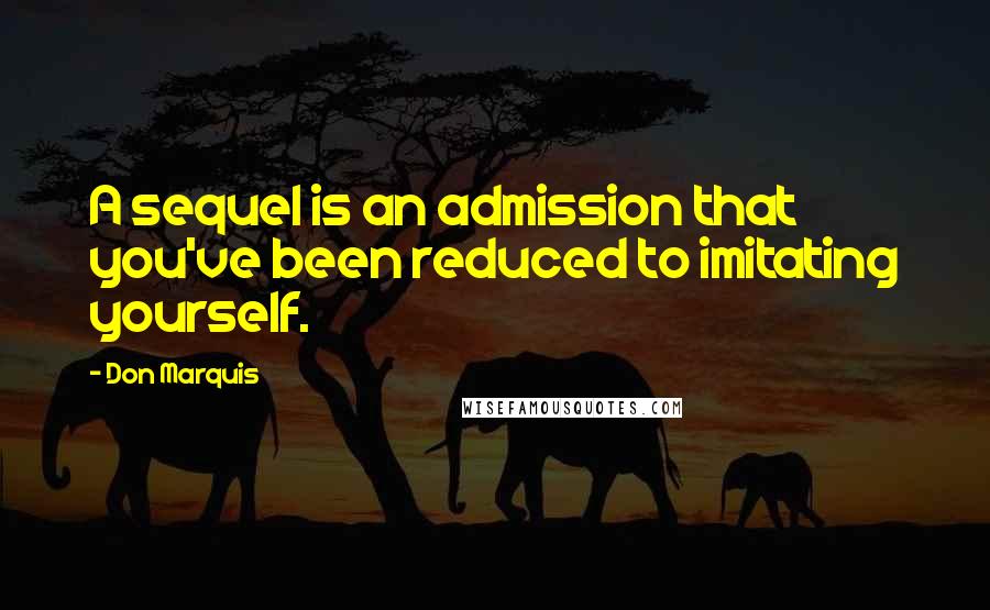 Don Marquis Quotes: A sequel is an admission that you've been reduced to imitating yourself.