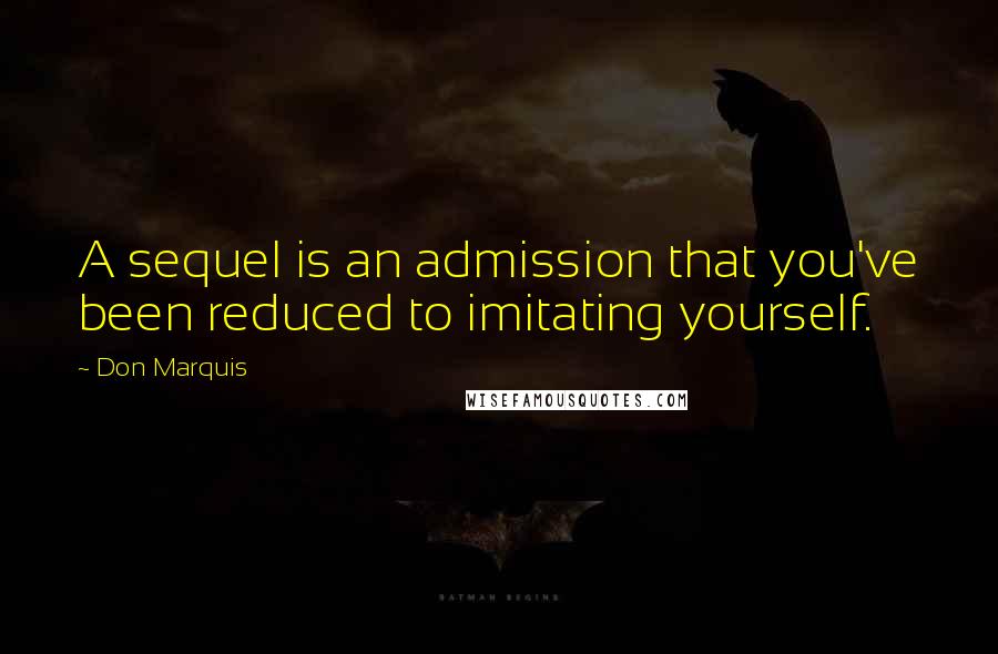 Don Marquis Quotes: A sequel is an admission that you've been reduced to imitating yourself.