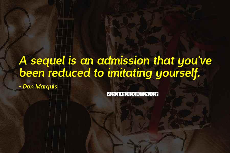 Don Marquis Quotes: A sequel is an admission that you've been reduced to imitating yourself.