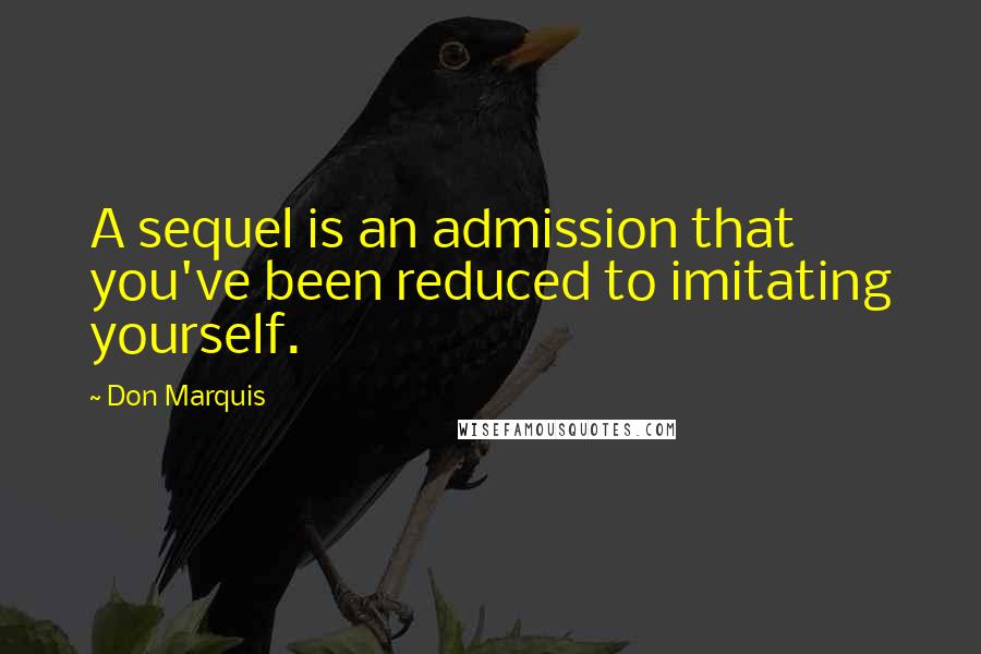 Don Marquis Quotes: A sequel is an admission that you've been reduced to imitating yourself.