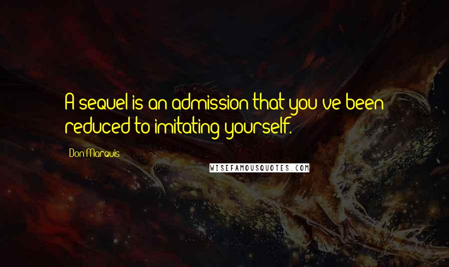Don Marquis Quotes: A sequel is an admission that you've been reduced to imitating yourself.
