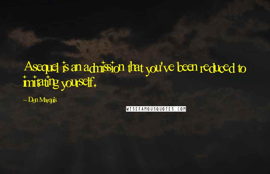 Don Marquis Quotes: A sequel is an admission that you've been reduced to imitating yourself.