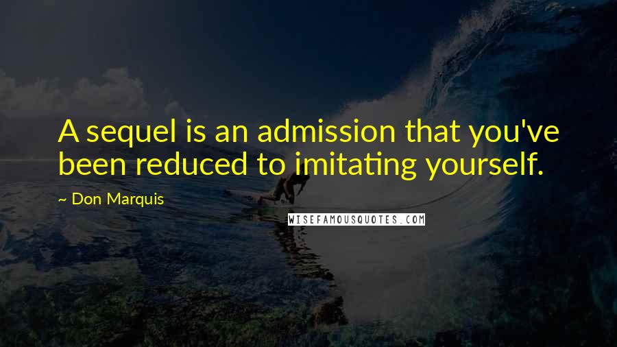 Don Marquis Quotes: A sequel is an admission that you've been reduced to imitating yourself.