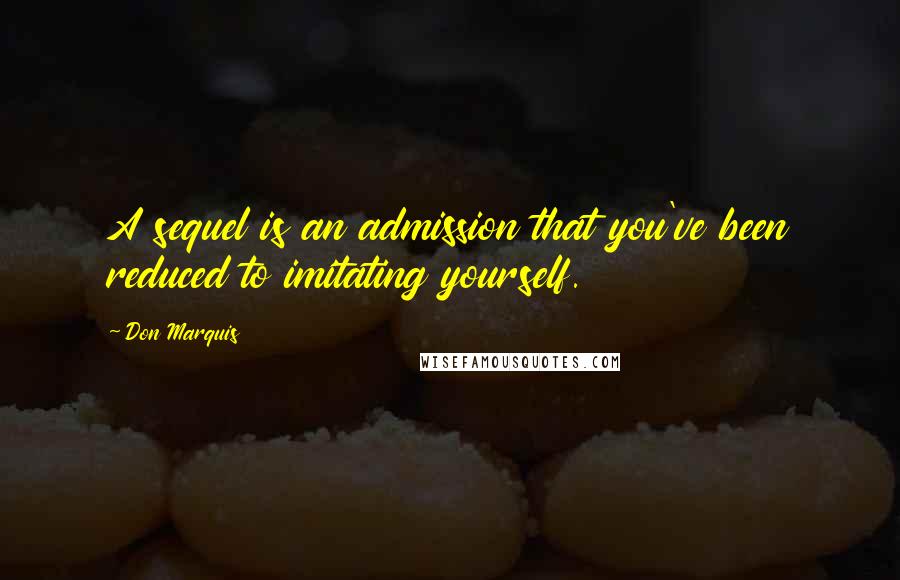 Don Marquis Quotes: A sequel is an admission that you've been reduced to imitating yourself.