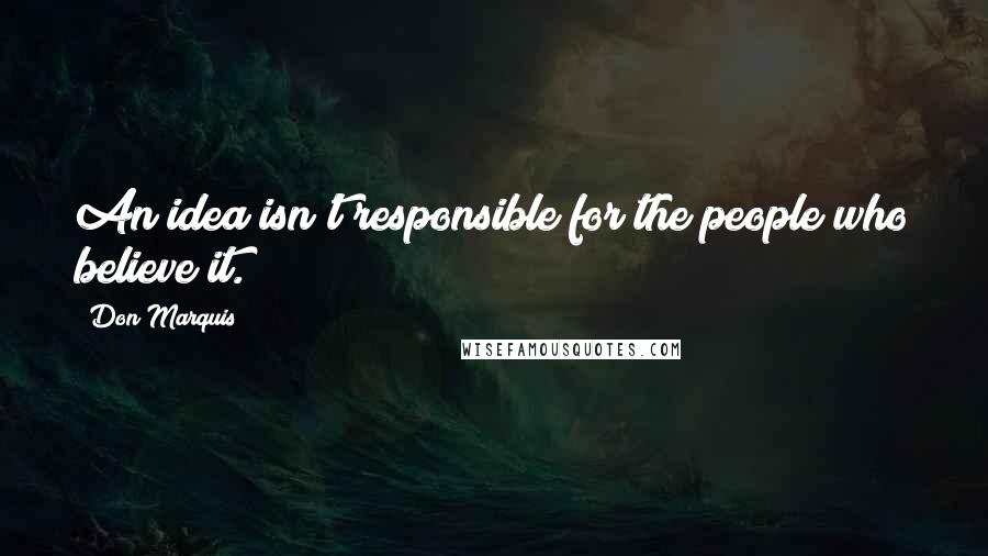 Don Marquis Quotes: An idea isn't responsible for the people who believe it.