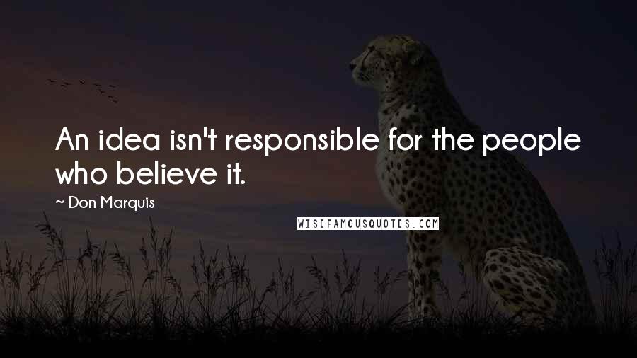 Don Marquis Quotes: An idea isn't responsible for the people who believe it.