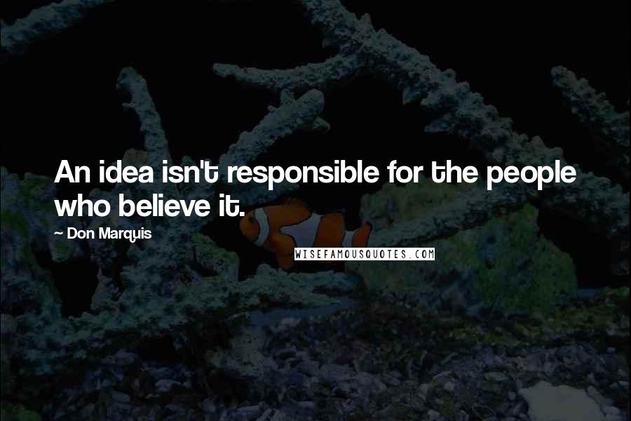 Don Marquis Quotes: An idea isn't responsible for the people who believe it.