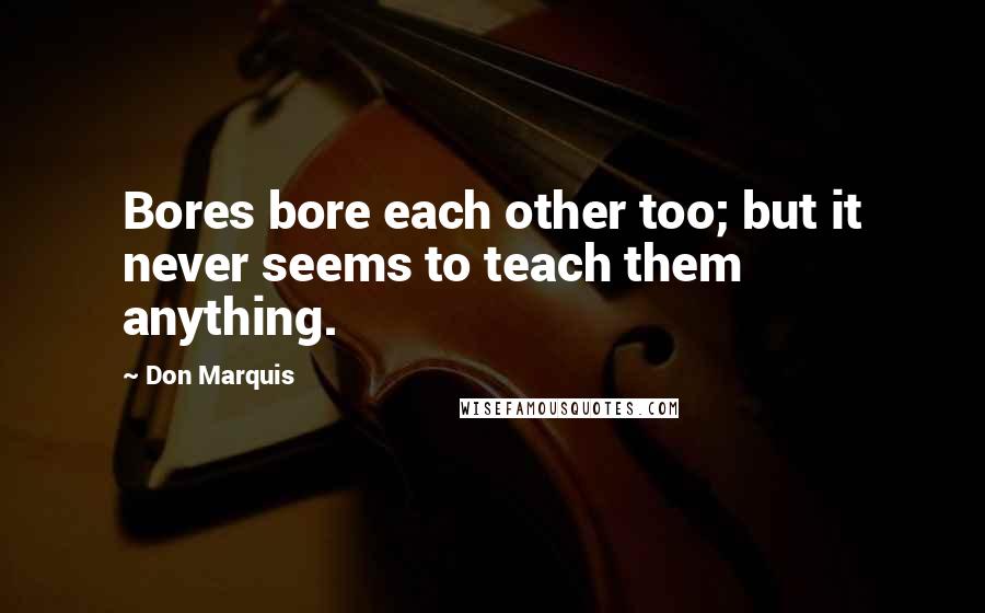 Don Marquis Quotes: Bores bore each other too; but it never seems to teach them anything.