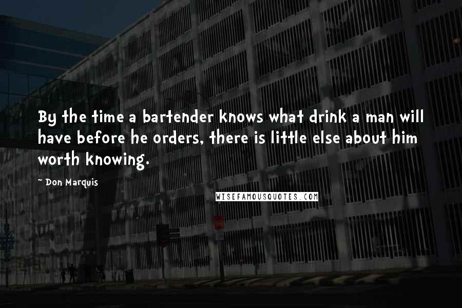 Don Marquis Quotes: By the time a bartender knows what drink a man will have before he orders, there is little else about him worth knowing.