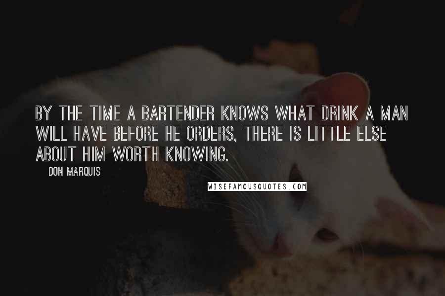 Don Marquis Quotes: By the time a bartender knows what drink a man will have before he orders, there is little else about him worth knowing.