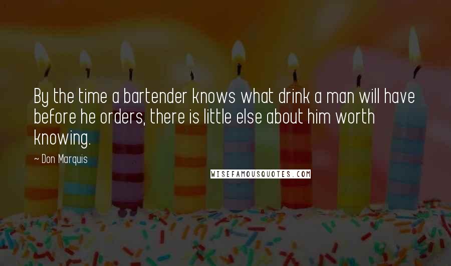 Don Marquis Quotes: By the time a bartender knows what drink a man will have before he orders, there is little else about him worth knowing.