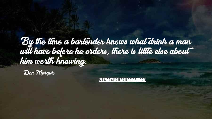 Don Marquis Quotes: By the time a bartender knows what drink a man will have before he orders, there is little else about him worth knowing.