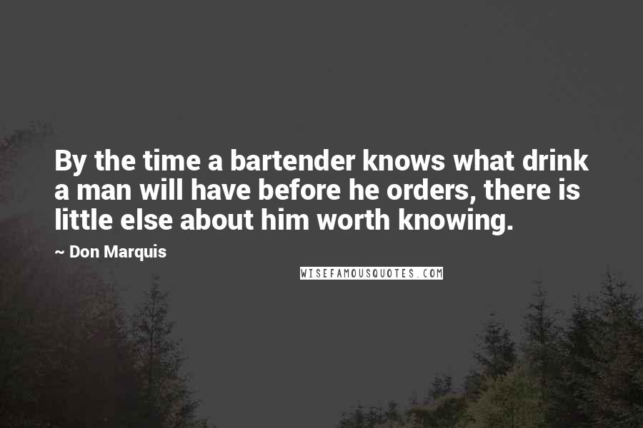 Don Marquis Quotes: By the time a bartender knows what drink a man will have before he orders, there is little else about him worth knowing.