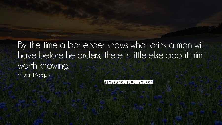 Don Marquis Quotes: By the time a bartender knows what drink a man will have before he orders, there is little else about him worth knowing.