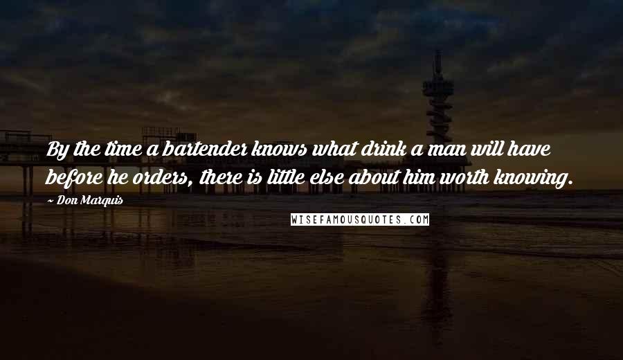 Don Marquis Quotes: By the time a bartender knows what drink a man will have before he orders, there is little else about him worth knowing.