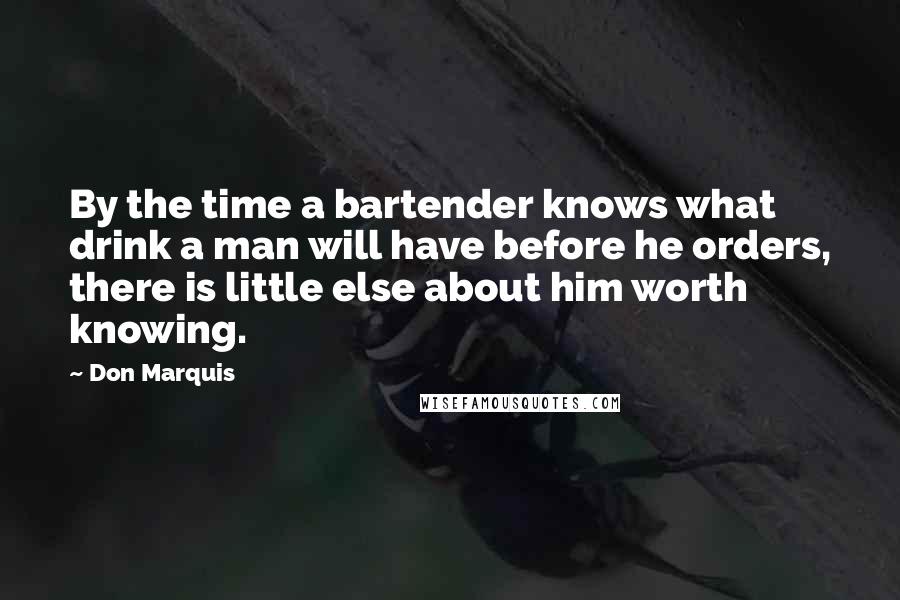 Don Marquis Quotes: By the time a bartender knows what drink a man will have before he orders, there is little else about him worth knowing.