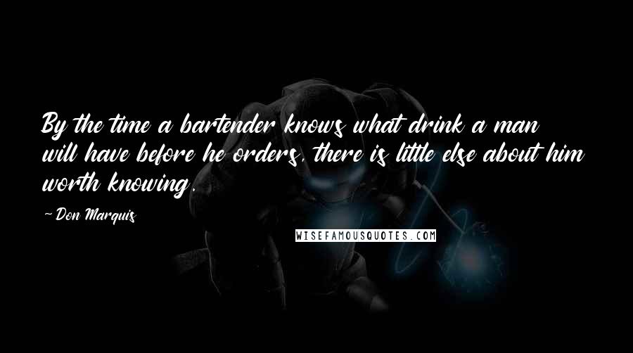 Don Marquis Quotes: By the time a bartender knows what drink a man will have before he orders, there is little else about him worth knowing.