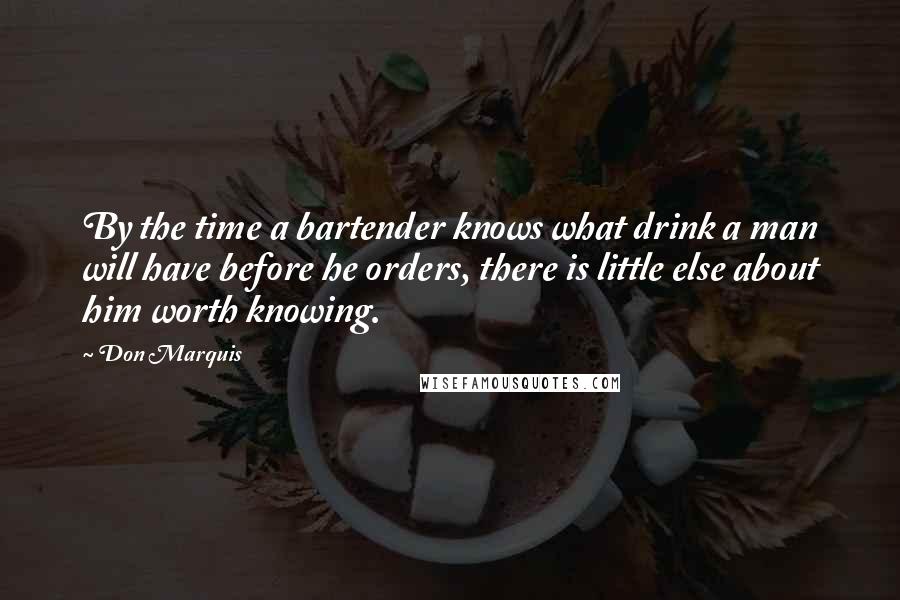 Don Marquis Quotes: By the time a bartender knows what drink a man will have before he orders, there is little else about him worth knowing.