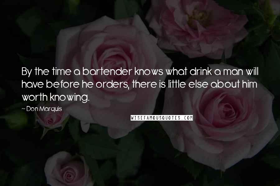 Don Marquis Quotes: By the time a bartender knows what drink a man will have before he orders, there is little else about him worth knowing.