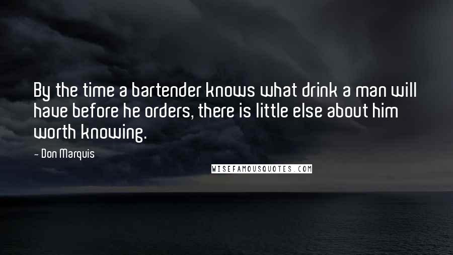 Don Marquis Quotes: By the time a bartender knows what drink a man will have before he orders, there is little else about him worth knowing.