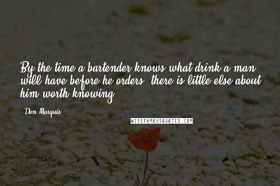 Don Marquis Quotes: By the time a bartender knows what drink a man will have before he orders, there is little else about him worth knowing.