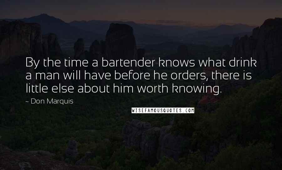 Don Marquis Quotes: By the time a bartender knows what drink a man will have before he orders, there is little else about him worth knowing.