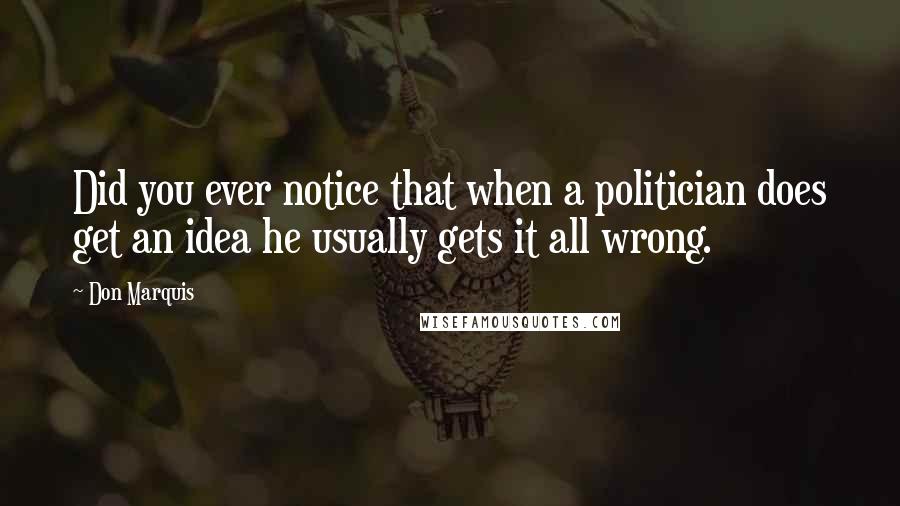 Don Marquis Quotes: Did you ever notice that when a politician does get an idea he usually gets it all wrong.