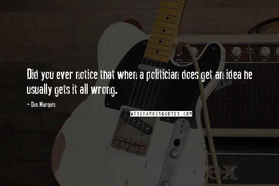 Don Marquis Quotes: Did you ever notice that when a politician does get an idea he usually gets it all wrong.