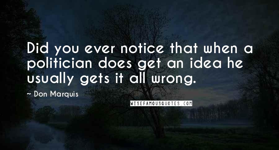 Don Marquis Quotes: Did you ever notice that when a politician does get an idea he usually gets it all wrong.