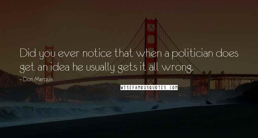 Don Marquis Quotes: Did you ever notice that when a politician does get an idea he usually gets it all wrong.