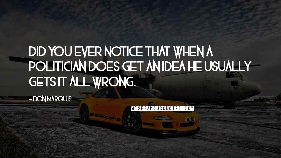 Don Marquis Quotes: Did you ever notice that when a politician does get an idea he usually gets it all wrong.