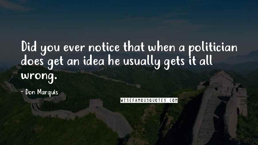 Don Marquis Quotes: Did you ever notice that when a politician does get an idea he usually gets it all wrong.