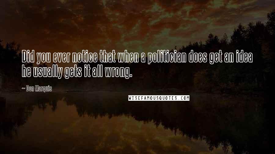 Don Marquis Quotes: Did you ever notice that when a politician does get an idea he usually gets it all wrong.
