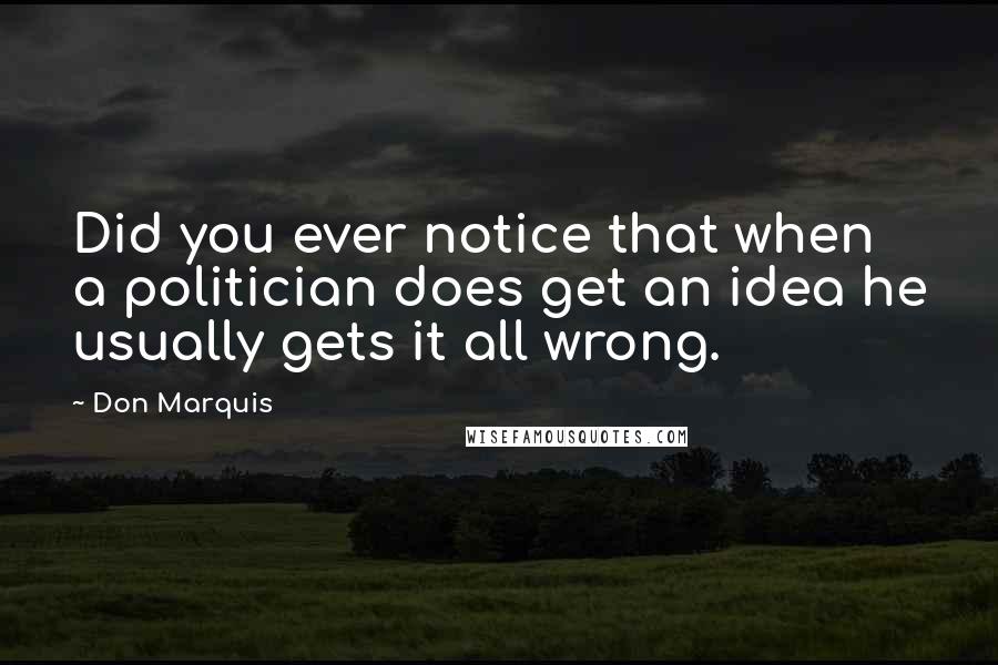 Don Marquis Quotes: Did you ever notice that when a politician does get an idea he usually gets it all wrong.