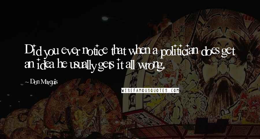 Don Marquis Quotes: Did you ever notice that when a politician does get an idea he usually gets it all wrong.