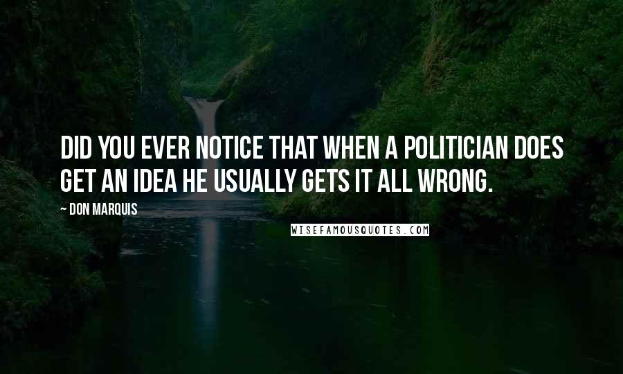 Don Marquis Quotes: Did you ever notice that when a politician does get an idea he usually gets it all wrong.