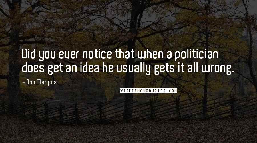 Don Marquis Quotes: Did you ever notice that when a politician does get an idea he usually gets it all wrong.