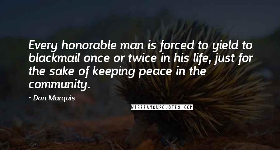 Don Marquis Quotes: Every honorable man is forced to yield to blackmail once or twice in his life, just for the sake of keeping peace in the community.